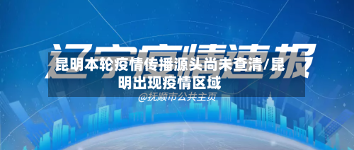 昆明本轮疫情传播源头尚未查清/昆明出现疫情区域