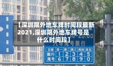 【深圳限外地车牌时间段最新2021,深圳限外地车牌号是什么时间段】