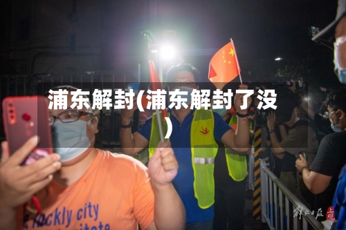 浦东解封(浦东解封了没)-第3张图片