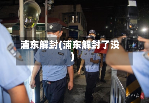 浦东解封(浦东解封了没)-第2张图片