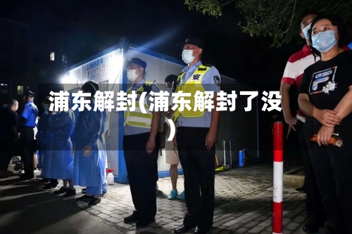 浦东解封(浦东解封了没)