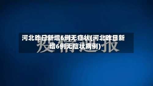 河北昨日新增6例无症状(河北昨日新增6例无症状病例)-第2张图片