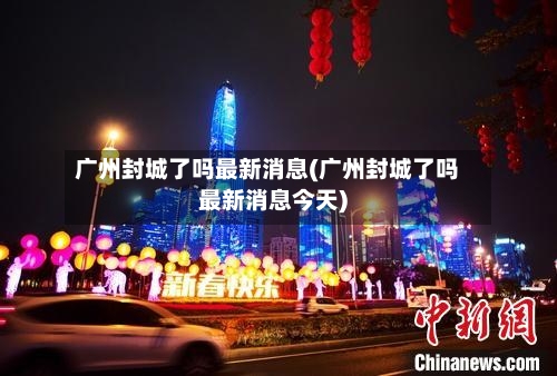 广州封城了吗最新消息(广州封城了吗最新消息今天)-第2张图片