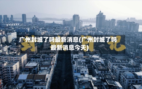 广州封城了吗最新消息(广州封城了吗最新消息今天)-第3张图片