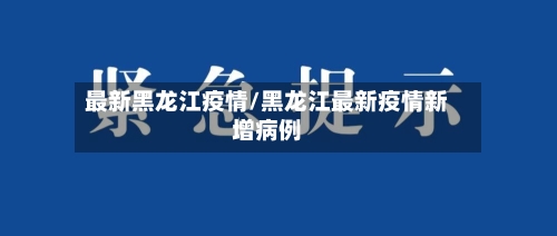 最新黑龙江疫情/黑龙江最新疫情新增病例-第3张图片