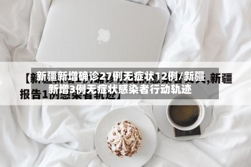 新疆新增确诊27例无症状12例/新疆新增3例无症状感染者行动轨迹-第2张图片