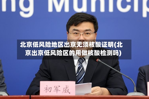 北京低风险地区出京无须核酸证明(北京出京低风险区的用做核酸检测吗)