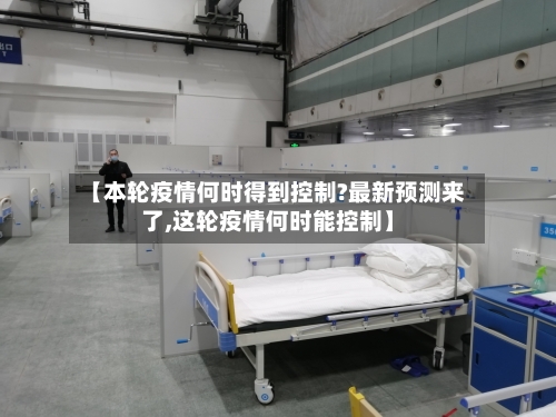 【本轮疫情何时得到控制?最新预测来了,这轮疫情何时能控制】-第3张图片
