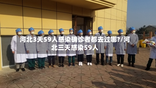 河北3天59人感染确诊者都去过哪?/河北三天感染59人
