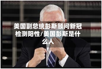 美国副总统彭斯顾问新冠检测阳性/美国彭斯是什么人
