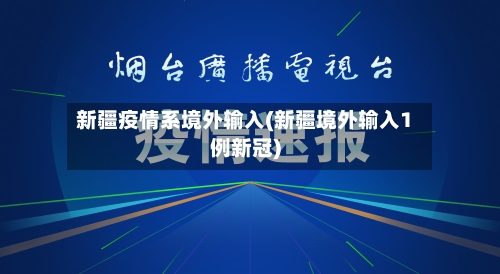 新疆疫情系境外输入(新疆境外输入1例新冠)
