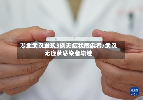 湖北武汉发现3例无症状感染者/武汉无症状感染者轨迹