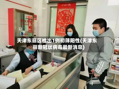 天津东丽区检出1例初筛阳性(天津东丽新冠状病毒最新消息)-第2张图片