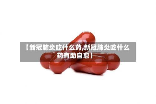 【新冠肺炎吃什么药,新冠肺炎吃什么药有助自愈】