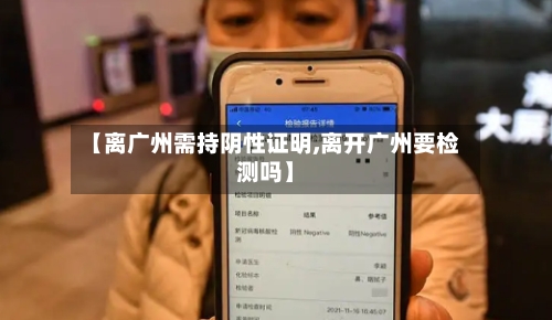 【离广州需持阴性证明,离开广州要检测吗】-第2张图片