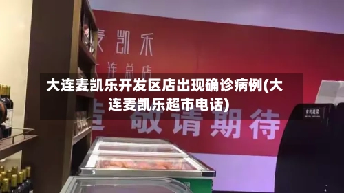 大连麦凯乐开发区店出现确诊病例(大连麦凯乐超市电话)-第2张图片