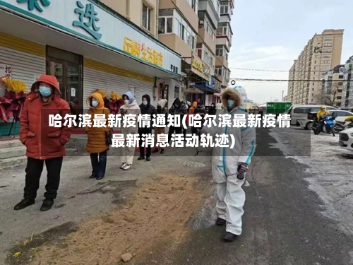 哈尔滨最新疫情通知(哈尔滨最新疫情最新消息活动轨迹)-第2张图片