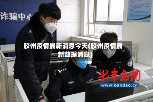 胶州疫情最新消息今天(胶州疫情最新数据消息)
