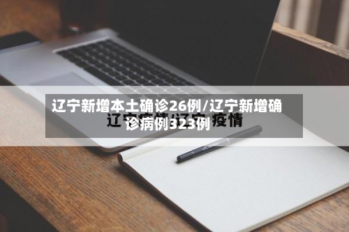 辽宁新增本土确诊26例/辽宁新增确诊病例323例