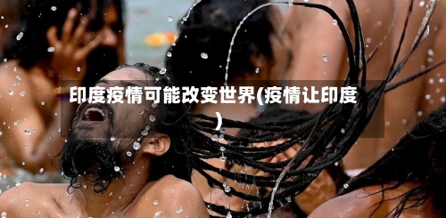 印度疫情可能改变世界(疫情让印度)-第1张图片