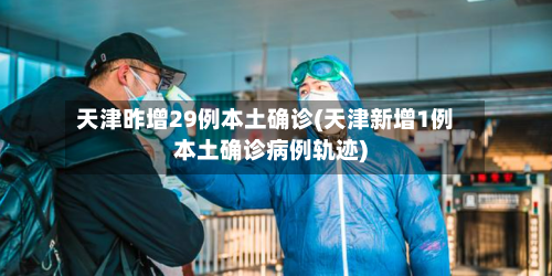 天津昨增29例本土确诊(天津新增1例本土确诊病例轨迹)-第3张图片
