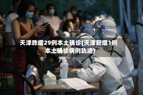 天津昨增29例本土确诊(天津新增1例本土确诊病例轨迹)-第2张图片