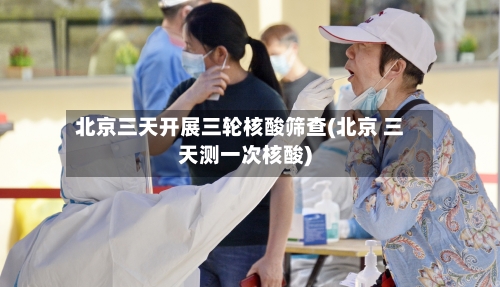 北京三天开展三轮核酸筛查(北京 三天测一次核酸)