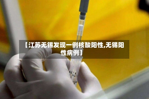 【江苏无锡发现一例核酸阳性,无锡阳性病例】