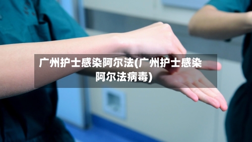 广州护士感染阿尔法(广州护士感染阿尔法病毒)