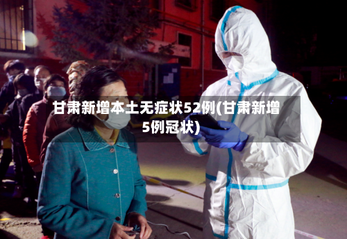 甘肃新增本土无症状52例(甘肃新增5例冠状)-第3张图片