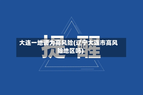 大连一地调为高风险(辽宁大连市高风险地区吗)