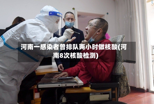 河南一感染者曾排队两小时做核酸(河南8次核酸检测)