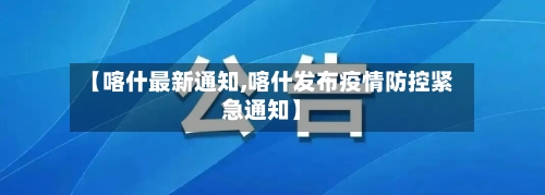 【喀什最新通知,喀什发布疫情防控紧急通知】-第2张图片