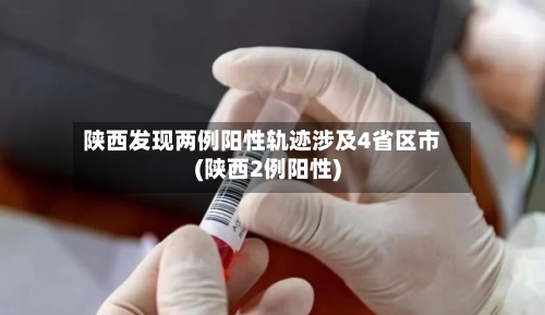 陕西发现两例阳性轨迹涉及4省区市(陕西2例阳性)-第2张图片