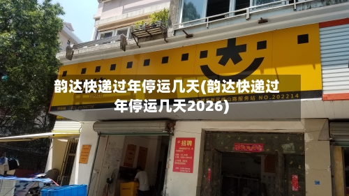 韵达快递过年停运几天(韵达快递过年停运几天2026)-第2张图片