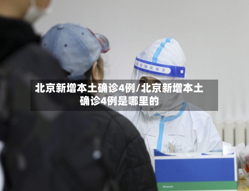 北京新增本土确诊4例/北京新增本土确诊4例是哪里的-第3张图片