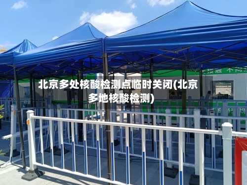 北京多处核酸检测点临时关闭(北京多地核酸检测)