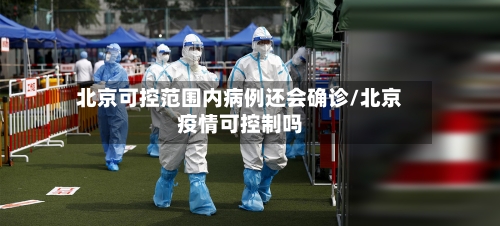 北京可控范围内病例还会确诊/北京疫情可控制吗