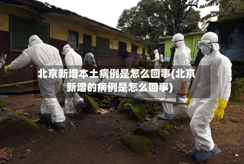 北京新增本土病例是怎么回事(北京新增的病例是怎么回事)