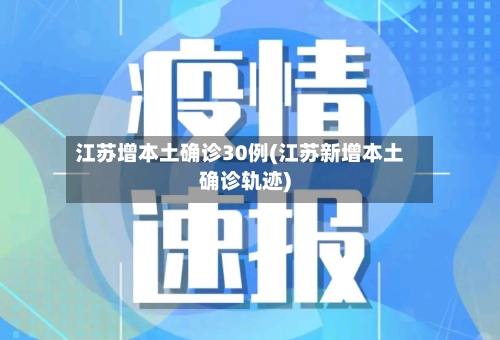 江苏增本土确诊30例(江苏新增本土确诊轨迹)-第3张图片