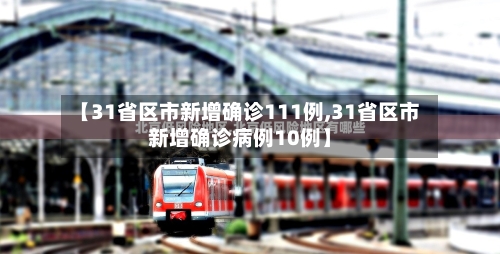 【31省区市新增确诊111例,31省区市新增确诊病例10例】-第2张图片