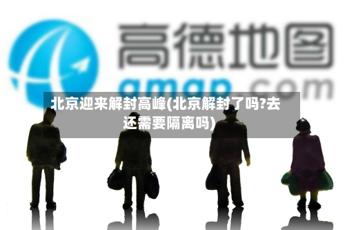 北京迎来解封高峰(北京解封了吗?去还需要隔离吗)
