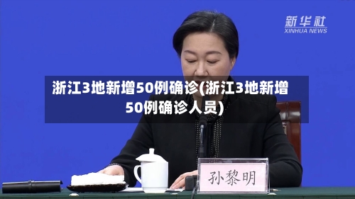 浙江3地新增50例确诊(浙江3地新增50例确诊人员)