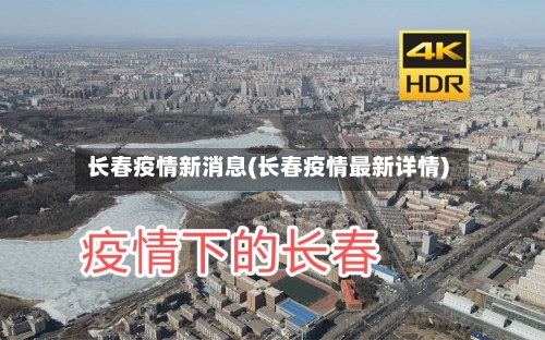 长春疫情新消息(长春疫情最新详情)