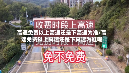 高速免费以上高速还是下高速为准/高速免费以上高速还是下高速为准呢-第2张图片
