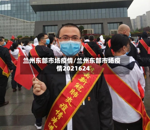 兰州东部市场疫情/兰州东部市场疫情2021624