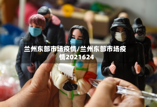 兰州东部市场疫情/兰州东部市场疫情2021624-第3张图片