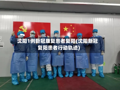 沈阳1例新冠康复患者复阳(沈阳新冠复阳患者行动轨迹)