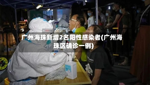 广州海珠新增2名阳性感染者(广州海珠区确诊一例)
