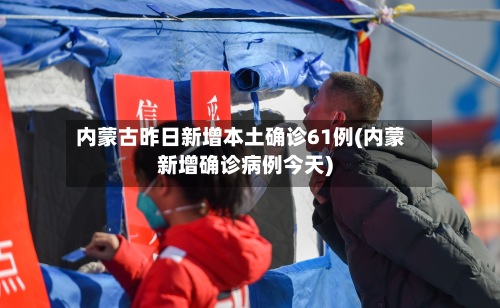 内蒙古昨日新增本土确诊61例(内蒙新增确诊病例今天)